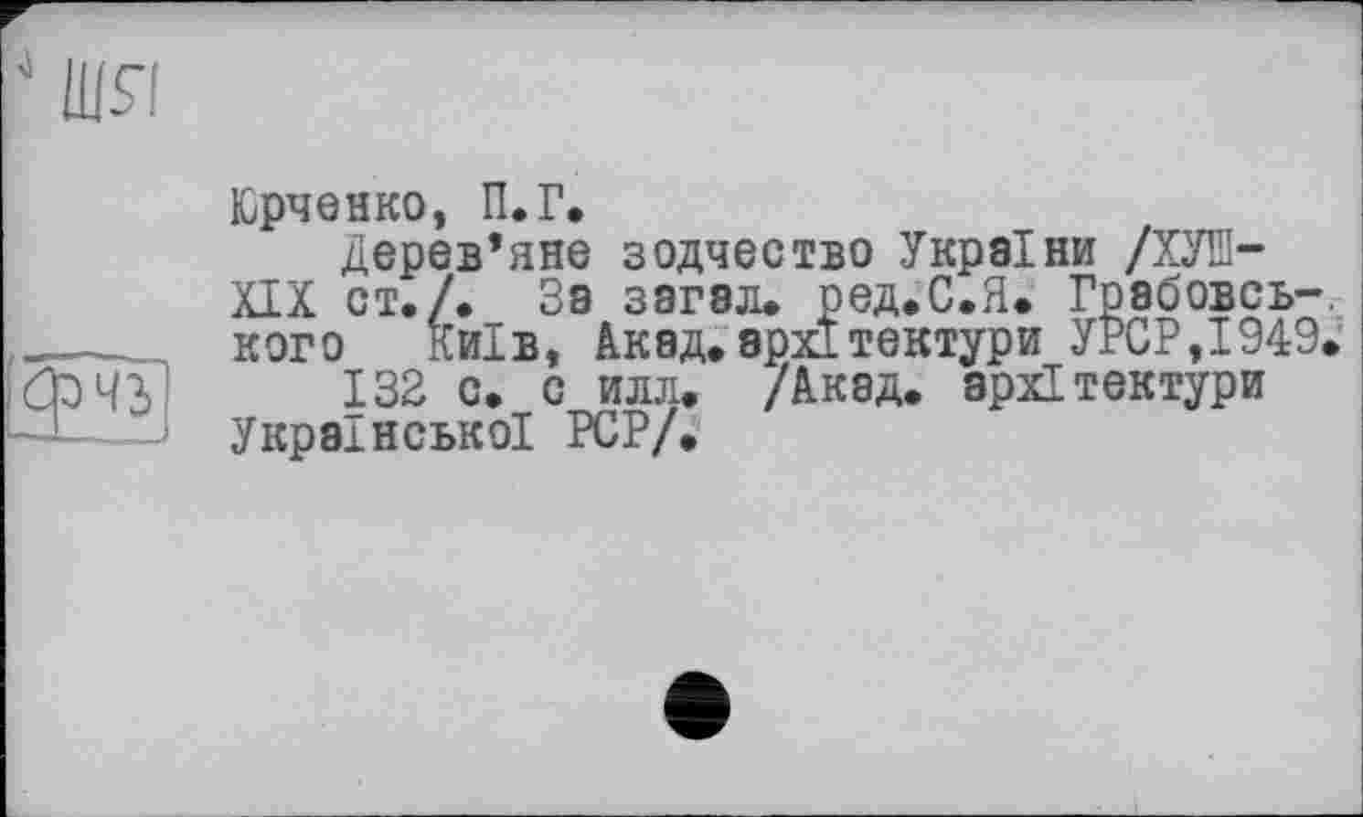 ﻿Юрченко, П.Г.
Дерев’яне зодчество України /ХУЇЇ-XIX ст./. За загал. ред.С.Я. Грабовсь-кого Київ, Акад.архітектури УРСР,1949.
132 с. с илл. /Акад, архітектури Української PCP/.